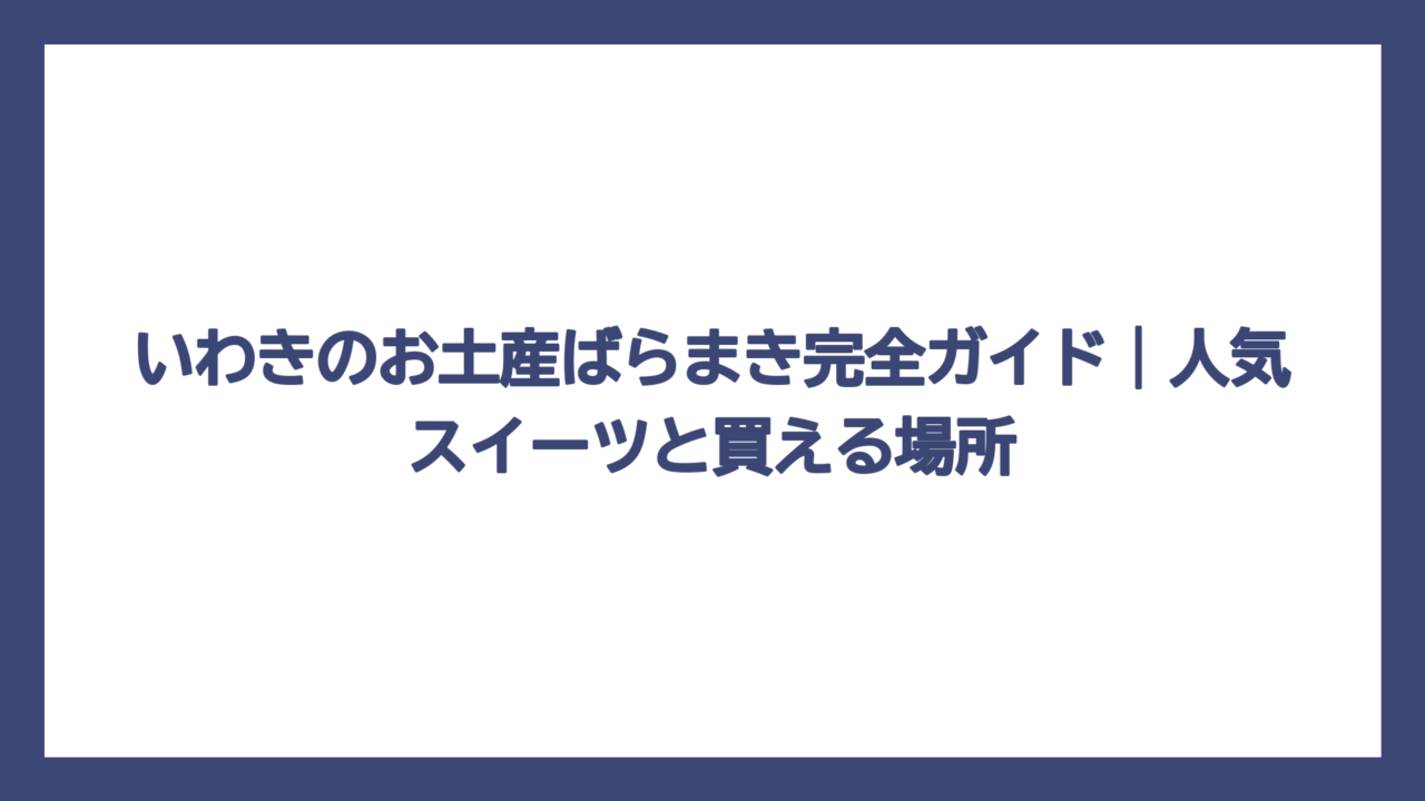 いわきのお土産ばらまき完全ガイド｜人気スイーツと買える場所