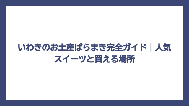 いわきのお土産ばらまき完全ガイド｜人気スイーツと買える場所