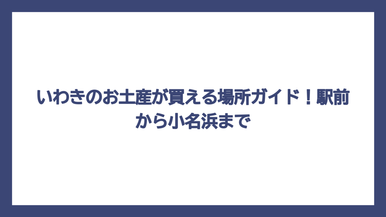 いわきのお土産が買える場所ガイド！駅前から小名浜まで