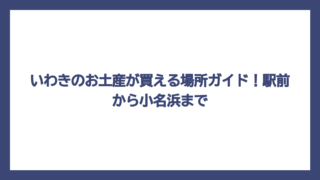いわきのお土産が買える場所ガイド！駅前から小名浜まで