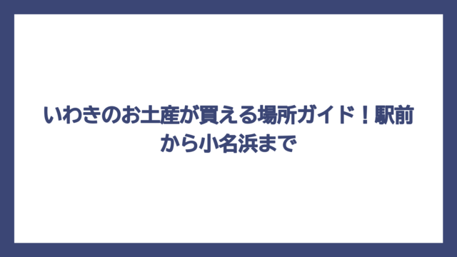 いわきのお土産が買える場所ガイド！駅前から小名浜まで