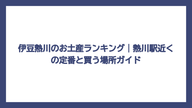伊豆熱川のお土産ランキング｜熱川駅近くの定番と買う場所ガイド