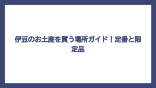 伊豆のお土産を買う場所ガイド！定番と限定品