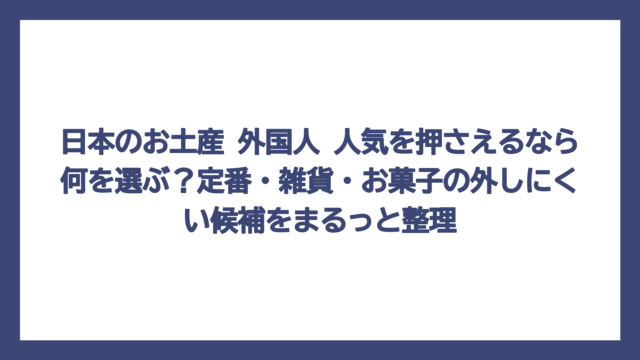 日本のお土産 外国人 人気を押さえるなら何を選ぶ？定番・雑貨・お菓子の外しにくい候補をまるっと整理