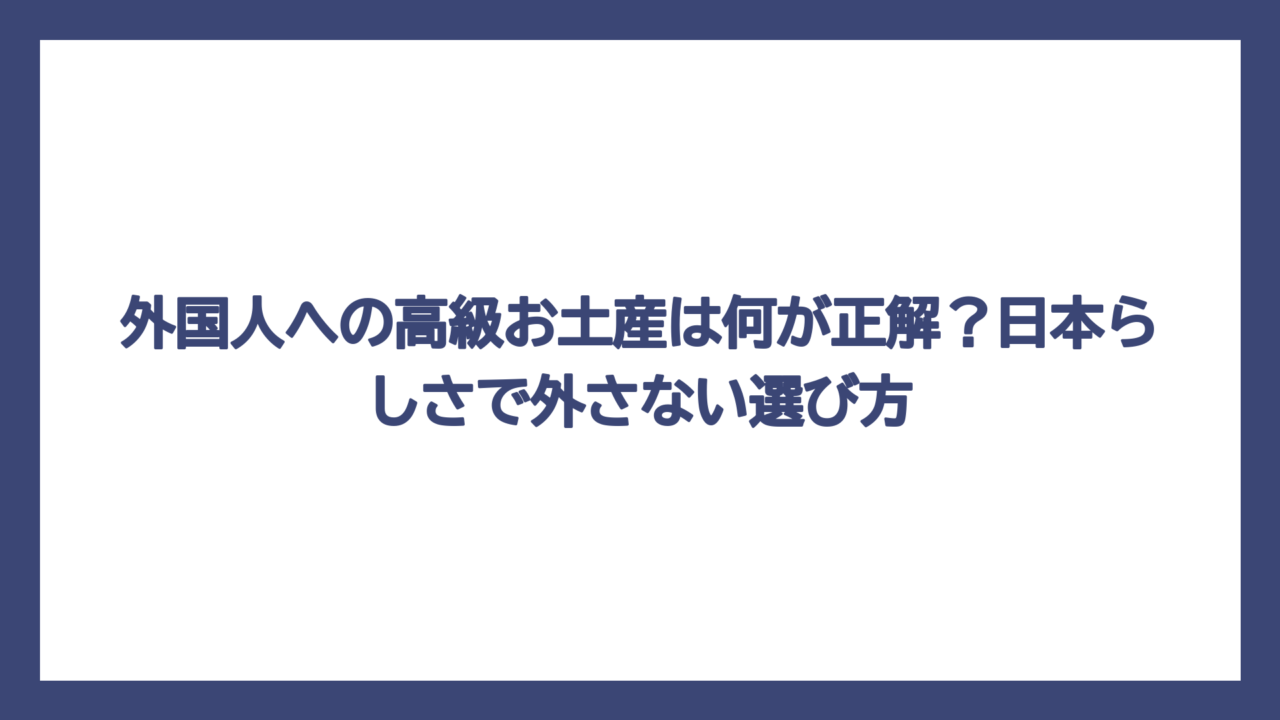 外国人への高級お土産は何が正解？日本らしさで外さない選び方