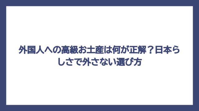 外国人への高級お土産は何が正解？日本らしさで外さない選び方