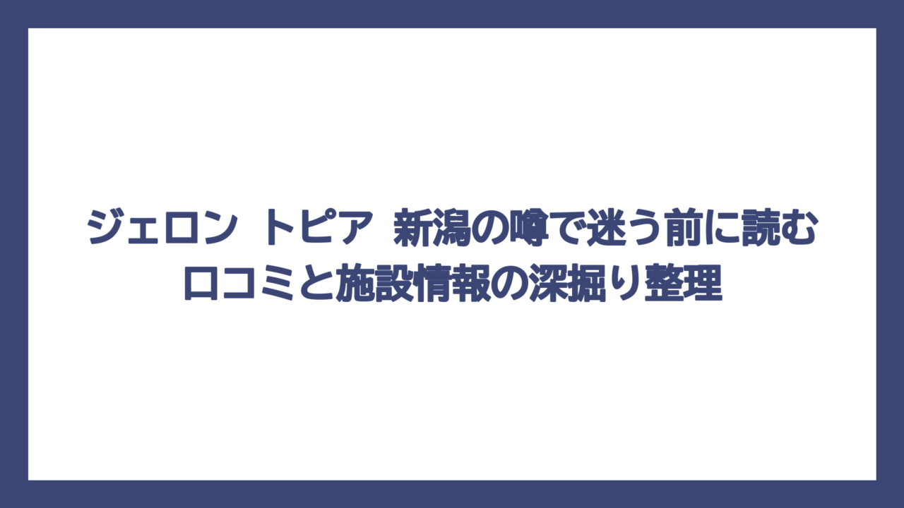 ジェロン トピア 新潟の噂で迷う前に読む口コミと施設情報の深掘り整理
