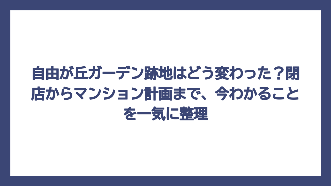 自由が丘ガーデン跡地はどう変わった？閉店からマンション計画まで、今わかることを一気に整理