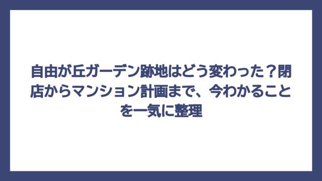自由が丘ガーデン跡地はどう変わった？閉店からマンション計画まで、今わかることを一気に整理