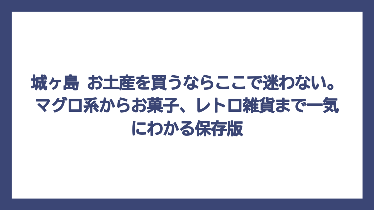 城ヶ島 お土産を買うならここで迷わない。マグロ系からお菓子、レトロ雑貨まで一気にわかる保存版