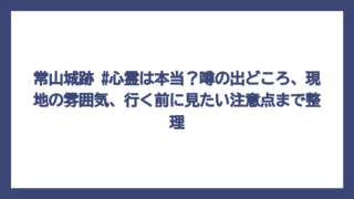 常山城跡 #心霊は本当？噂の出どころ、現地の雰囲気、行く前に見たい注意点まで整理