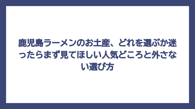 鹿児島ラーメンのお土産、どれを選ぶか迷ったらまず見てほしい人気どころと外さない選び方