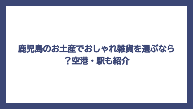 鹿児島のお土産でおしゃれ雑貨を選ぶなら？空港・駅も紹介