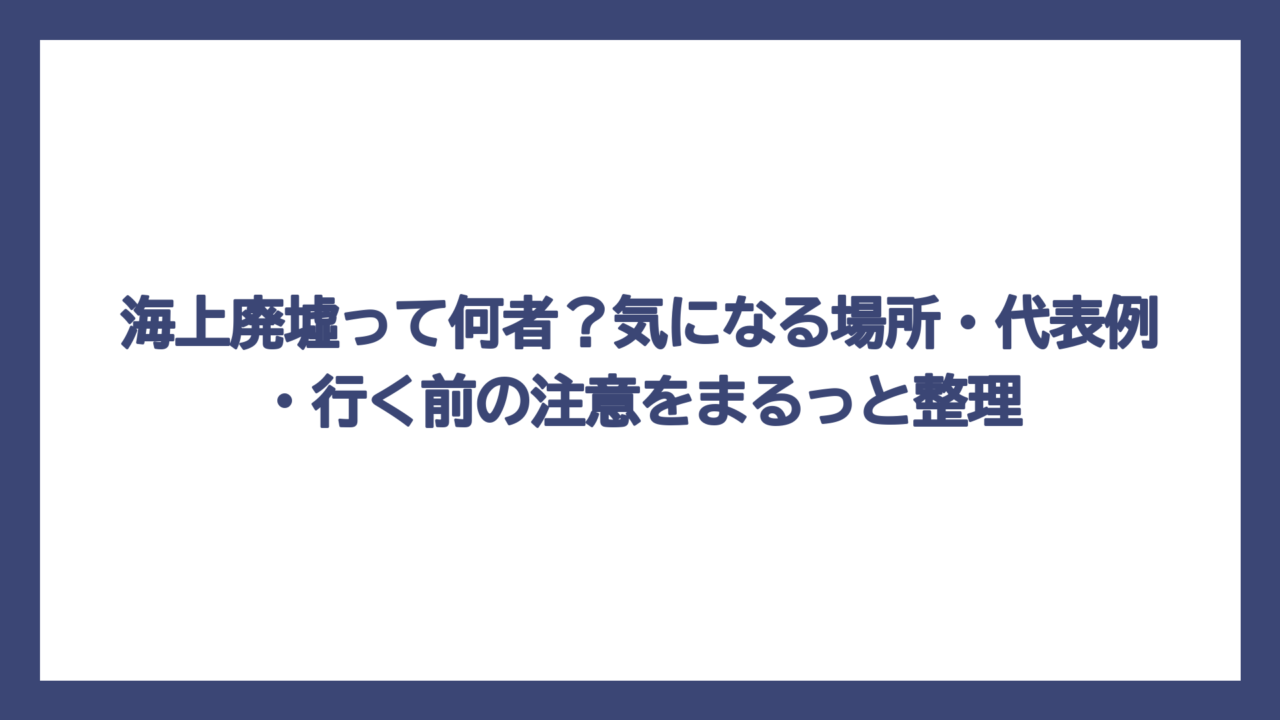 海上廃墟って何者？気になる場所・代表例・行く前の注意をまるっと整理