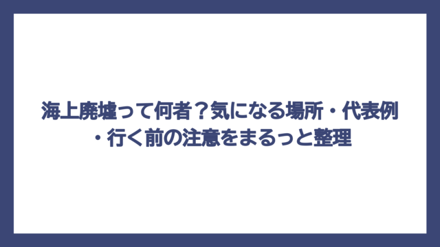 海上廃墟って何者？気になる場所・代表例・行く前の注意をまるっと整理