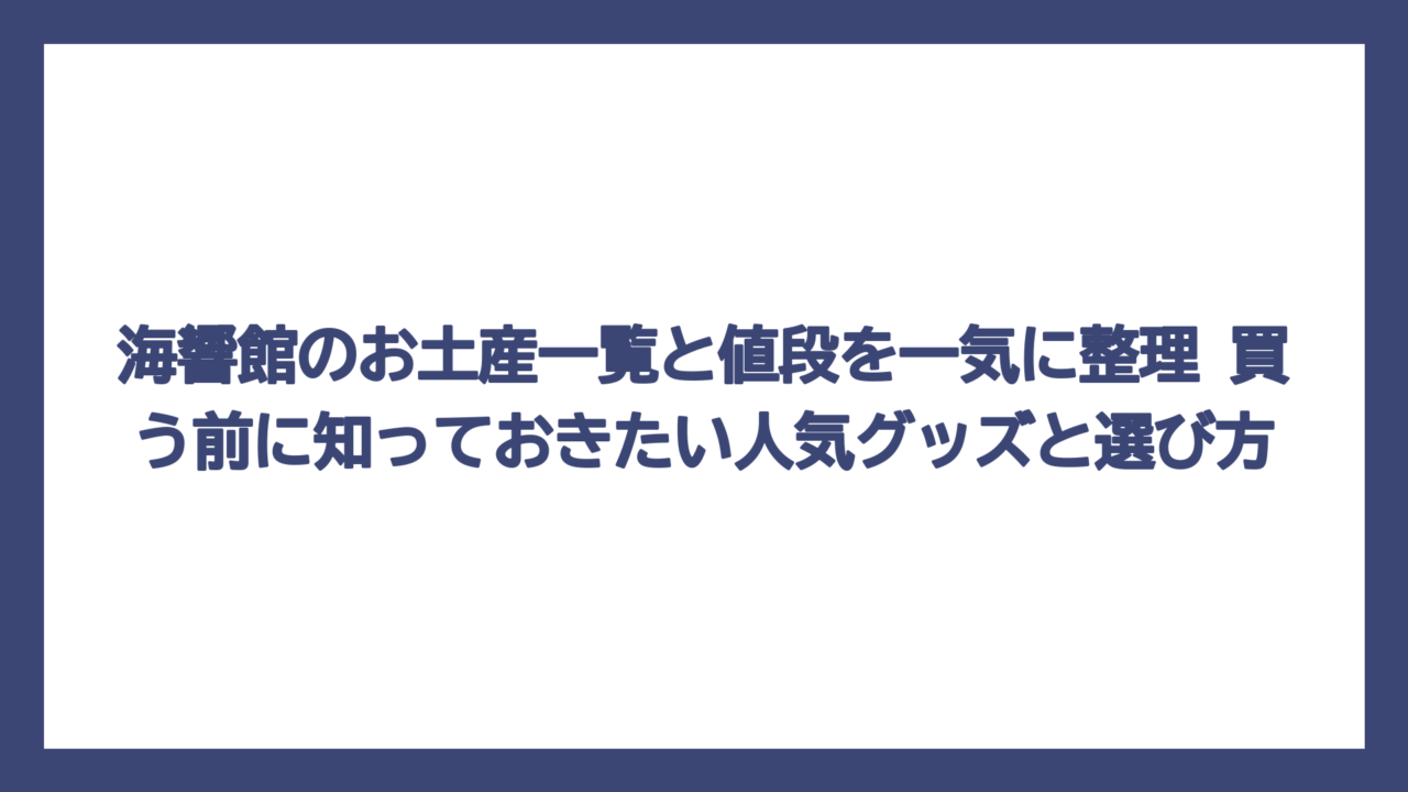 海響館のお土産一覧と値段を一気に整理　買う前に知っておきたい人気グッズと選び方