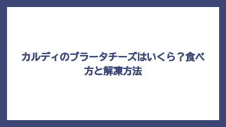 カルディのブラータチーズはいくら？食べ方と解凍方法