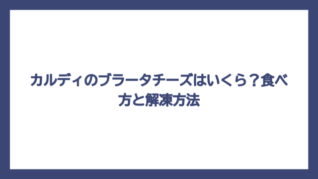 カルディのブラータチーズはいくら？食べ方と解凍方法