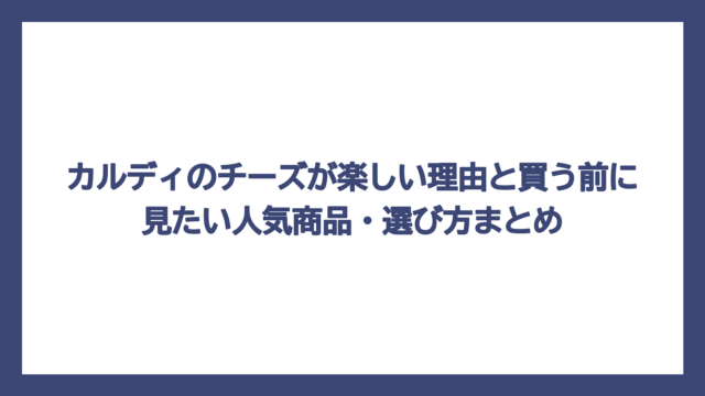 カルディのチーズが楽しい理由と買う前に見たい人気商品・選び方まとめ