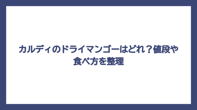 カルディのドライマンゴーはどれ？値段や食べ方を整理