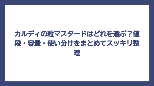 カルディの粒マスタードはどれを選ぶ？値段・容量・使い分けをまとめてスッキリ整理