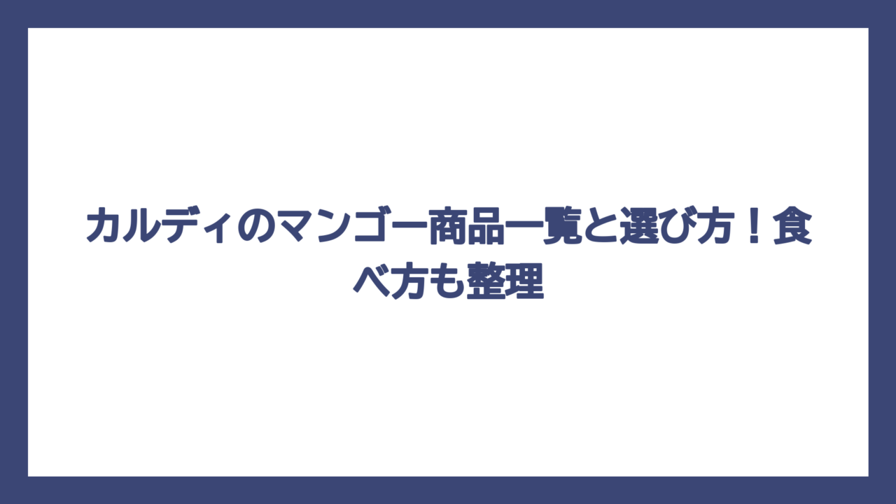 カルディのマンゴー商品一覧と選び方！食べ方も整理