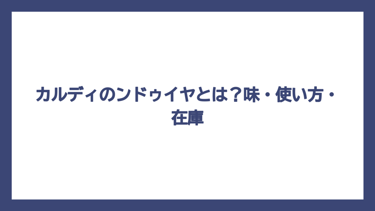 カルディのンドゥイヤとは？味・使い方・在庫