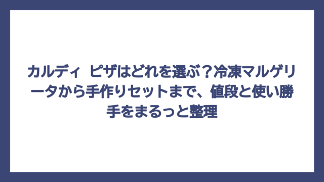 カルディ ピザはどれを選ぶ？冷凍マルゲリータから手作りセットまで、値段と使い勝手をまるっと整理