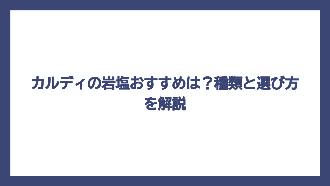カルディの岩塩おすすめは？種類と選び方を解説