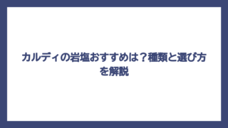 カルディの岩塩おすすめは？種類と選び方を解説
