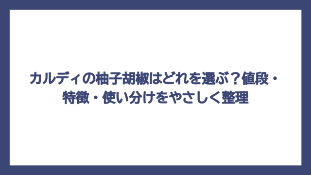 カルディの柚子胡椒はどれを選ぶ？値段・特徴・使い分けをやさしく整理