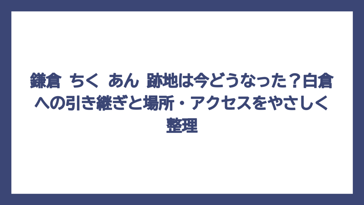 鎌倉 ちく あん 跡地は今どうなった？白倉への引き継ぎと場所・アクセスをやさしく整理