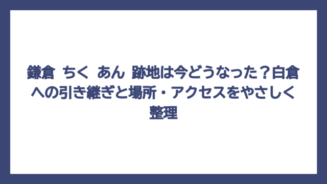 鎌倉 ちく あん 跡地は今どうなった？白倉への引き継ぎと場所・アクセスをやさしく整理