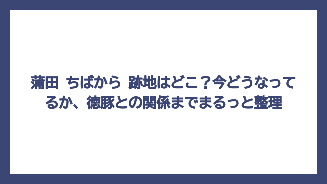 蒲田 ちばから 跡地はどこ？今どうなってるか、徳豚との関係までまるっと整理