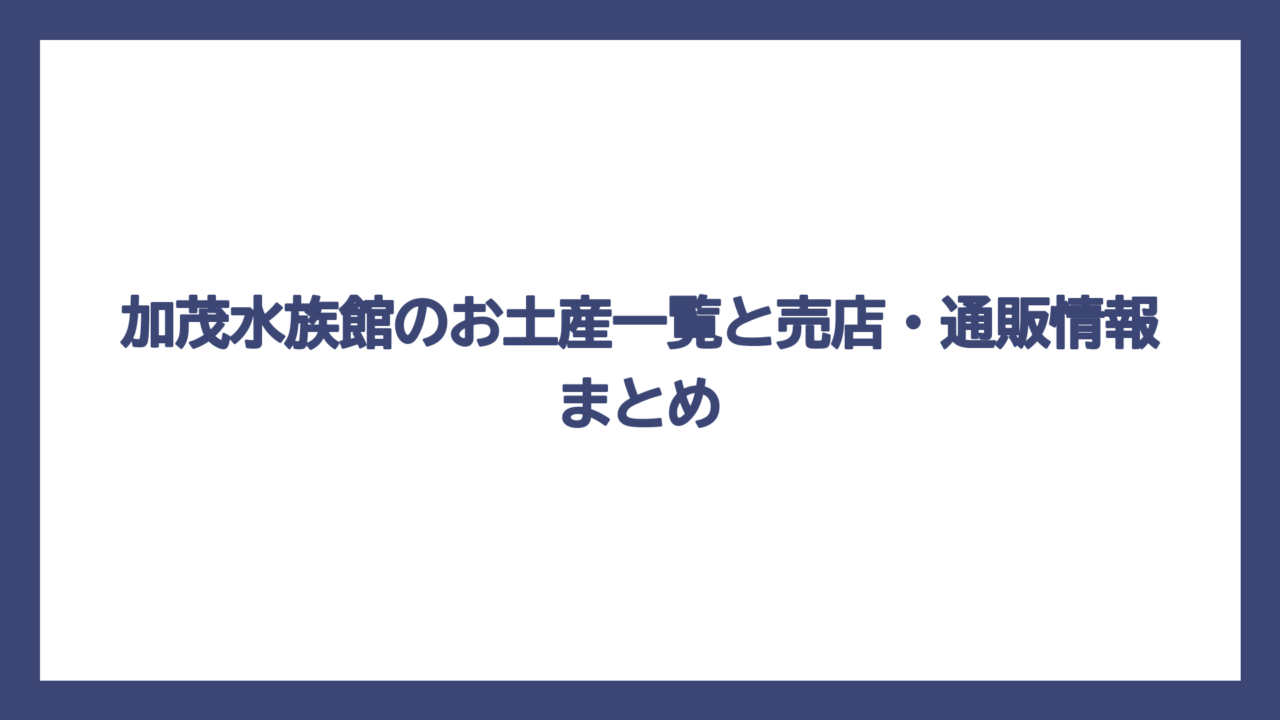 加茂水族館のお土産一覧と売店・通販情報まとめ