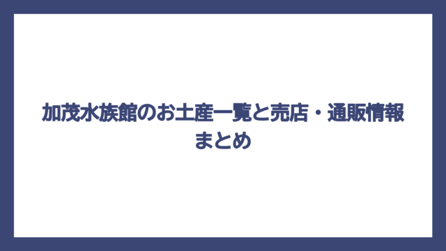 加茂水族館のお土産一覧と売店・通販情報まとめ