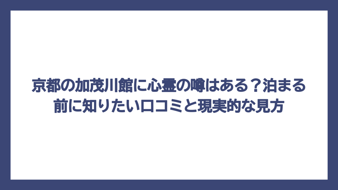 京都の加茂川館に心霊の噂はある？泊まる前に知りたい口コミと現実的な見方