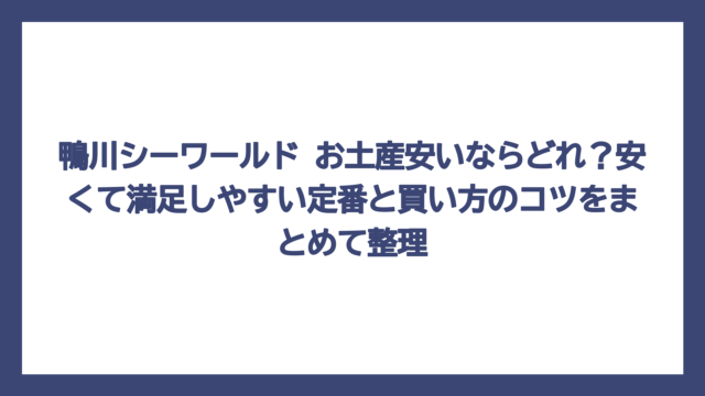 鴨川シーワールド お土産安いならどれ？安くて満足しやすい定番と買い方のコツをまとめて整理