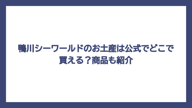 鴨川シーワールドのお土産は公式でどこで買える？商品も紹介