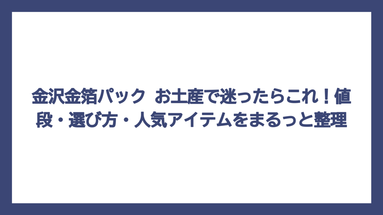 金沢金箔パック お土産で迷ったらこれ！値段・選び方・人気アイテムをまるっと整理