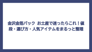 金沢金箔パック お土産で迷ったらこれ！値段・選び方・人気アイテムをまるっと整理