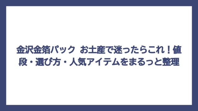 金沢金箔パック お土産で迷ったらこれ！値段・選び方・人気アイテムをまるっと整理