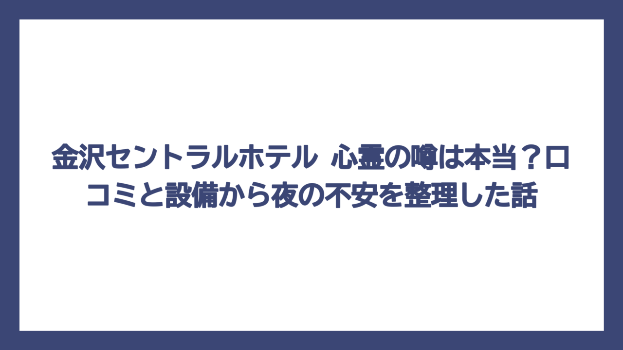 金沢セントラルホテル 心霊の噂は本当？口コミと設備から夜の不安を整理した話