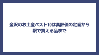 金沢のお土産ベスト10は高評価の定番から駅で買える品まで