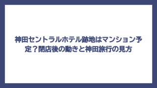 神田セントラルホテル跡地はマンション予定？閉店後の動きと神田旅行の見方