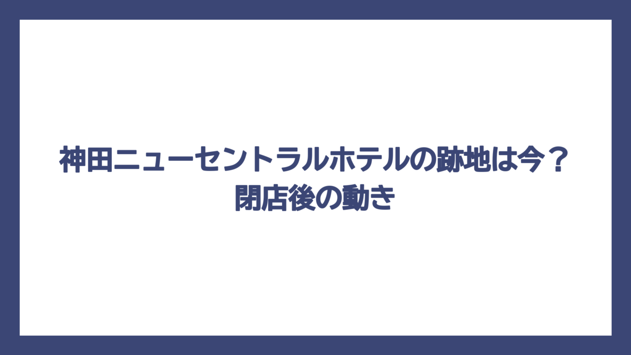 神田ニューセントラルホテルの跡地は今？閉店後の動き