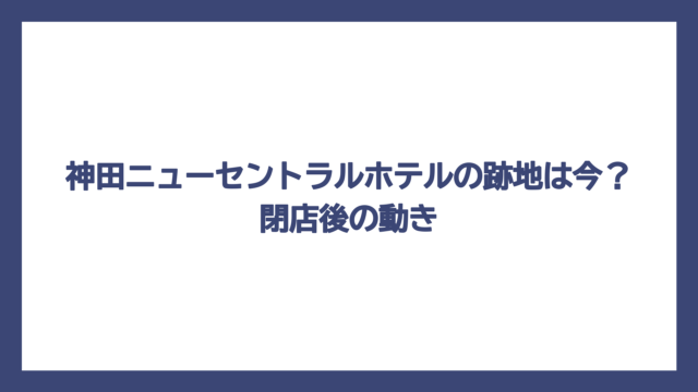 神田ニューセントラルホテルの跡地は今？閉店後の動き