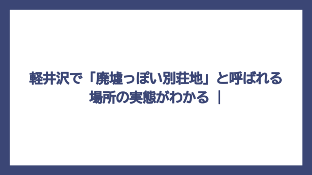 軽井沢で「廃墟っぽい別荘地」と呼ばれる場所の実態がわかる |