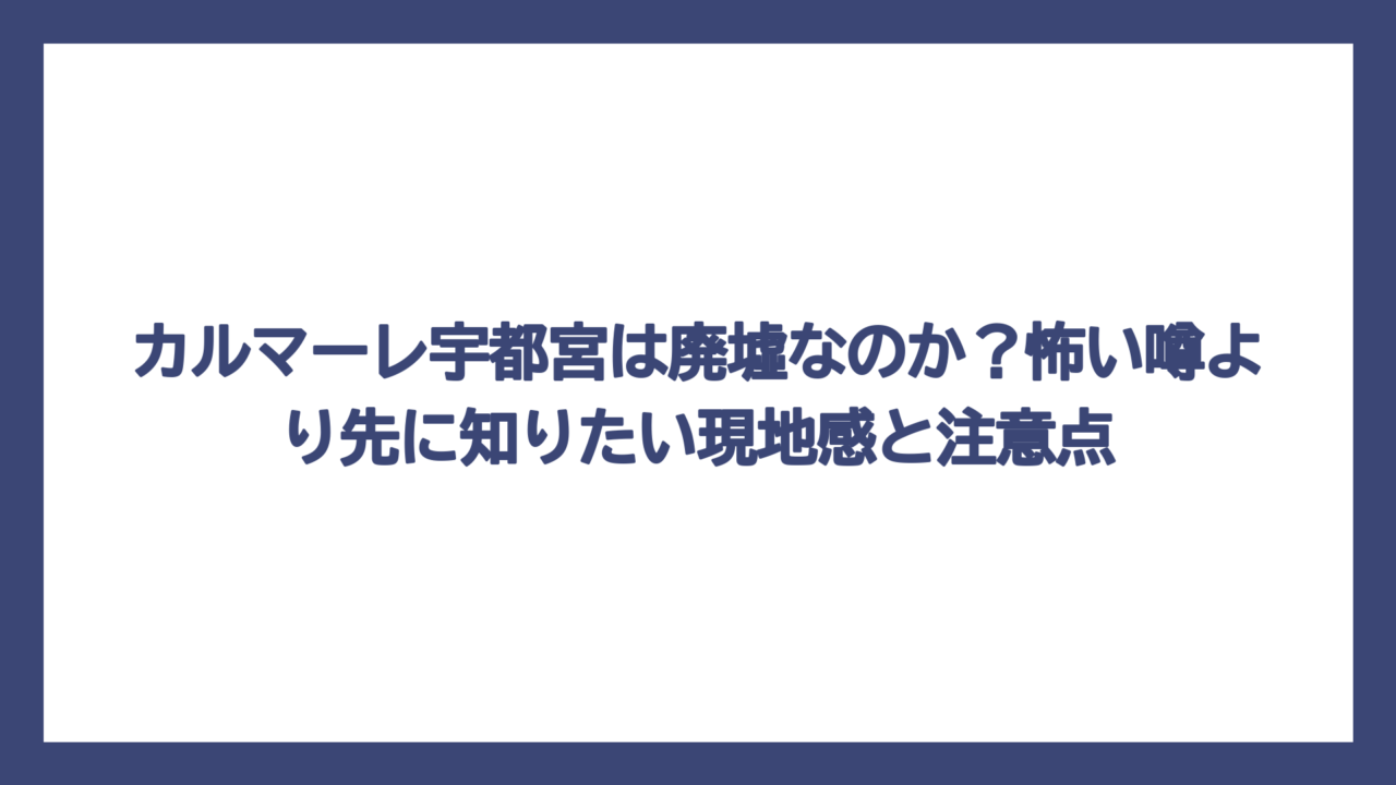 カルマーレ宇都宮は廃墟なのか？怖い噂より先に知りたい現地感と注意点