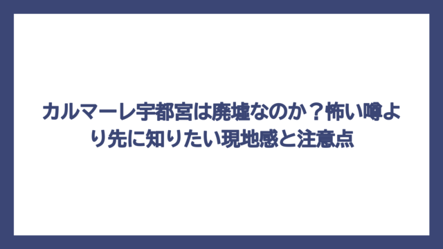 カルマーレ宇都宮は廃墟なのか？怖い噂より先に知りたい現地感と注意点